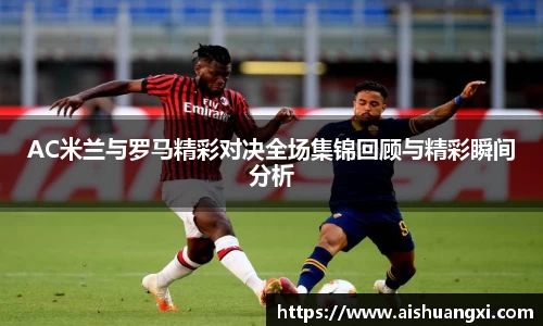 AC米兰与罗马精彩对决全场集锦回顾与精彩瞬间分析