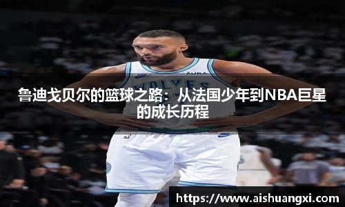 鲁迪戈贝尔的篮球之路：从法国少年到NBA巨星的成长历程