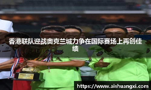 香港联队迎战奥克兰城力争在国际赛场上再创佳绩