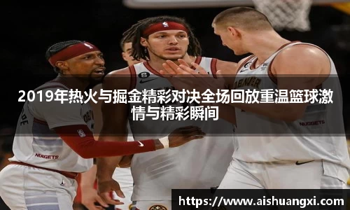 2019年热火与掘金精彩对决全场回放重温篮球激情与精彩瞬间